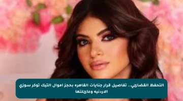 التحفظ القضائي.. تفاصيل قرار جنايات القاهرة بحجز أموال التيك توكر سوزي الأردنية وعائلتها